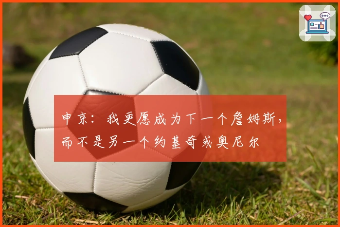 申京：我更愿成为下一个詹姆斯，而不是另一个约基奇或奥尼尔