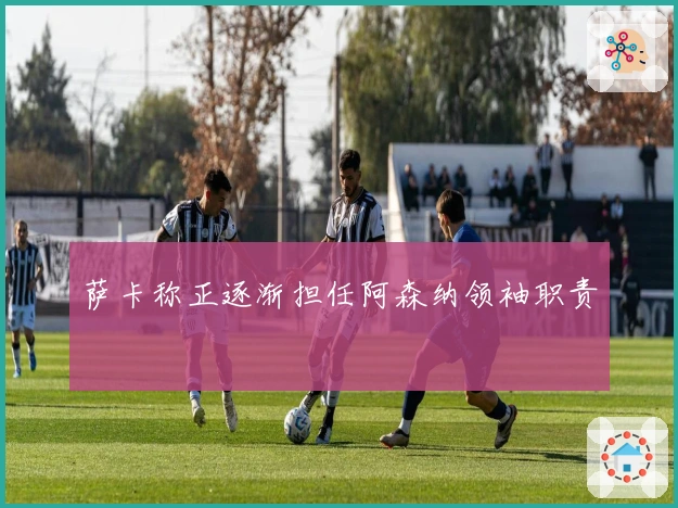 萨卡称正逐渐担任阿森纳领袖职责