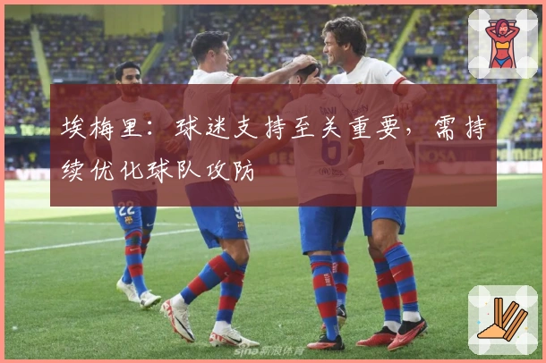 埃梅里：球迷支持至关重要，需持续优化球队攻防