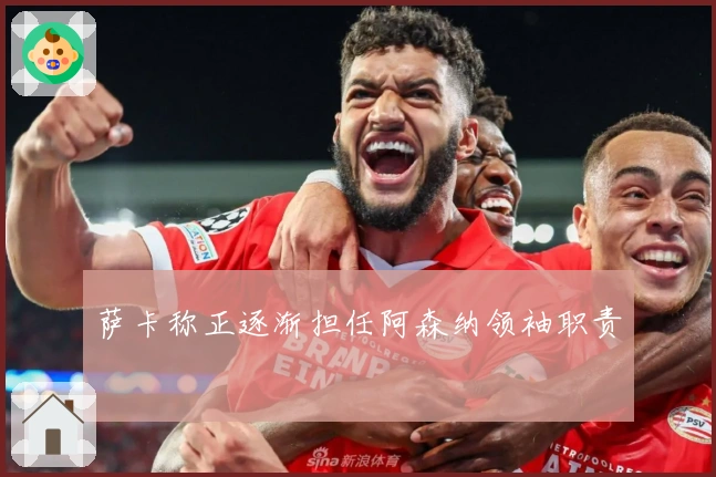 萨卡称正逐渐担任阿森纳领袖职责