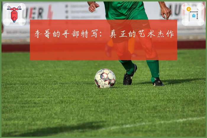 李哥的手部特写：真正的艺术杰作
