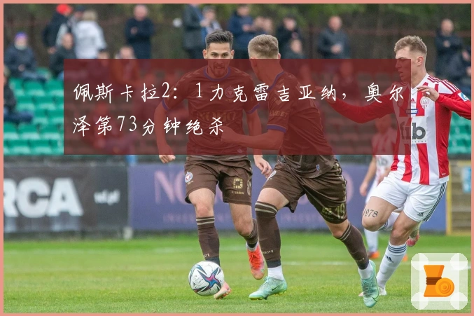 佩斯卡拉2：1力克雷吉亚纳，奥尔泽第73分钟绝杀